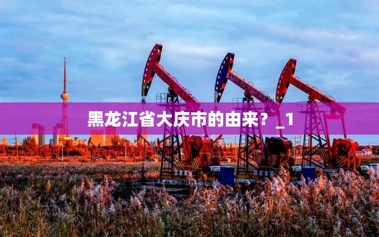 黑龙江省大庆市的由来？_1