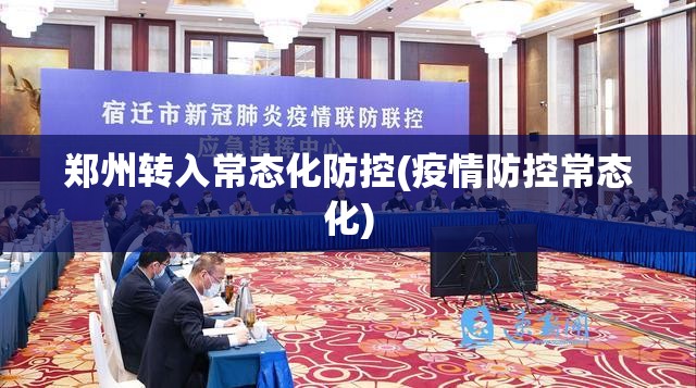 郑州转入常态化防控(疫情防控常态化)