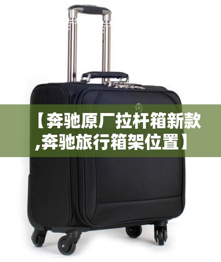 【奔驰原厂拉杆箱新款,奔驰旅行箱架位置】 【奔驰原厂拉杆箱新款,奔驰旅行箱架位置】