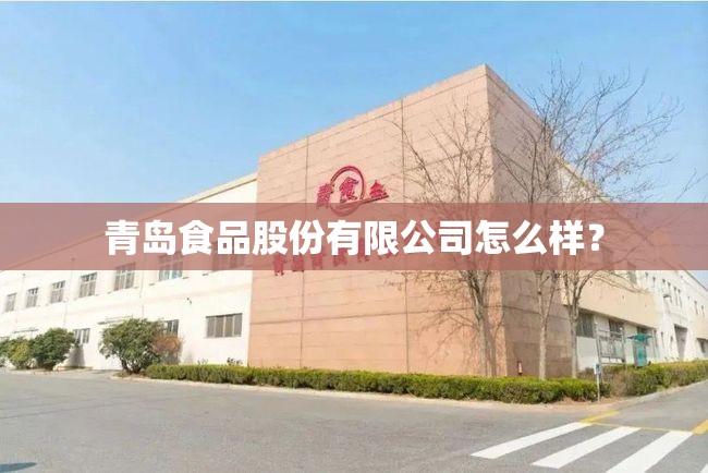 青岛食品股份有限公司怎么样? 青岛食品股份有限公司怎么样?