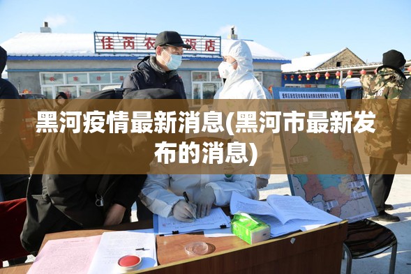 黑河疫情最新消息(黑河市最新发布的消息) 黑河疫情最新消息(黑河市最新发布的消息)