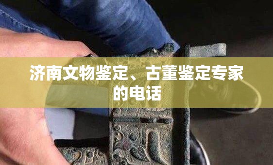 济南文物鉴定	、古董鉴定专家的电话