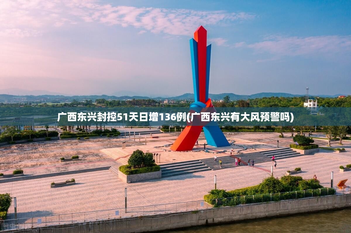 广西东兴封控51天日增136例(广西东兴有大风预警吗) 广西东兴封控51天日增136例(广西东兴有大风预警吗)