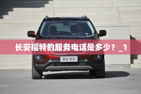 长安福特的服务电话是多少?_1 长安福特的服务电话是多少?_1