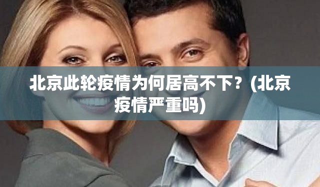 北京此轮疫情为何居高不下？(北京疫情严重吗)
