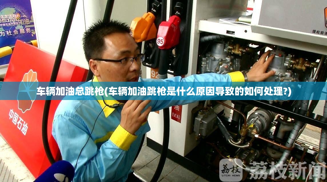 车辆加油总跳枪(车辆加油跳枪是什么原因导致的如何处理?) 车辆加油总跳枪(车辆加油跳枪是什么原因导致的如何处理?)