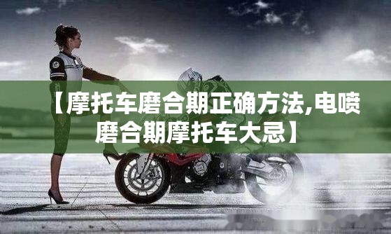【摩托车磨合期正确方法,电喷磨合期摩托车大忌】 【摩托车磨合期正确方法,电喷磨合期摩托车大忌】