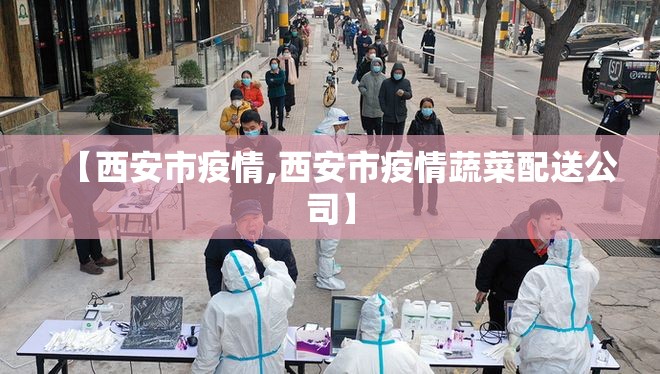 【西安市疫情,西安市疫情蔬菜配送公司】