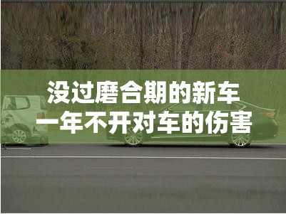 没过磨合期的新车一年不开对车的伤害有多大-