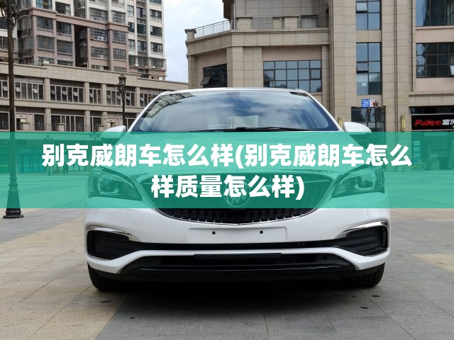 别克威朗车怎么样(别克威朗车怎么样质量怎么样) 别克威朗车怎么样(别克威朗车怎么样质量怎么样)