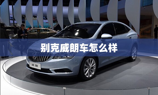 别克威朗车怎么样(别克威朗车怎么样质量怎么样) 别克威朗车怎么样(别克威朗车怎么样质量怎么样)