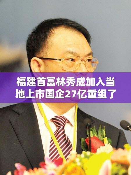 福建首富林秀成加入当地上市国企27亿重组了吗？
