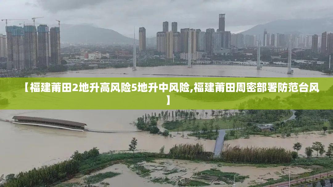 【福建莆田2地升高风险5地升中风险,福建莆田周密部署防范台风】 【福建莆田2地升高风险5地升中风险,福建莆田周密部署防范台风】