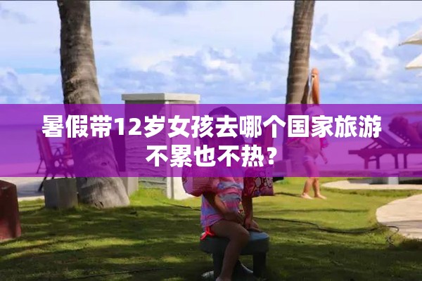 暑假带12岁女孩去哪个国家旅游不累也不热? 暑假带12岁女孩去哪个国家旅游不累也不热?