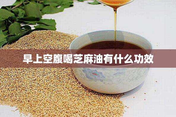 早上空腹喝芝麻油有什么功效