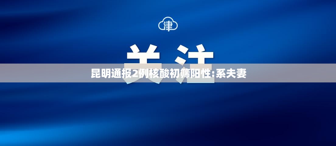昆明通报2例核酸初筛阳性:系夫妻/昆明hiv核酸检测 昆明通报2例核酸初筛阳性:系夫妻/昆明hiv核酸检测