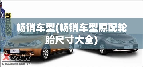 畅销车型(畅销车型原配轮胎尺寸大全) 畅销车型(畅销车型原配轮胎尺寸大全)