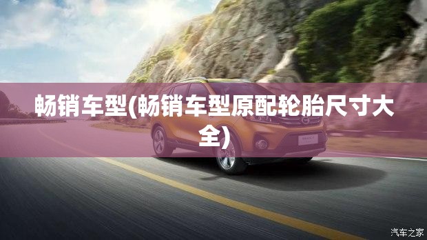 畅销车型(畅销车型原配轮胎尺寸大全) 畅销车型(畅销车型原配轮胎尺寸大全)