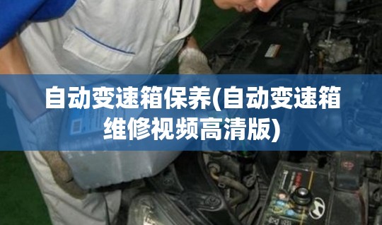 自动变速箱保养(自动变速箱维修视频高清版)
