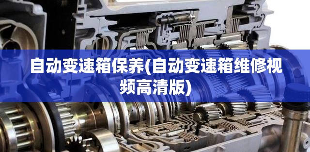 自动变速箱保养(自动变速箱维修视频高清版)