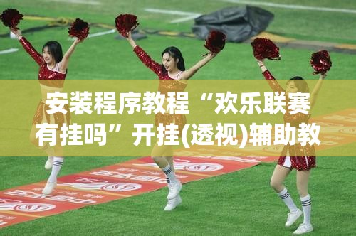 安装程序教程“欢乐联赛有挂吗”开挂(透视)辅助教程
