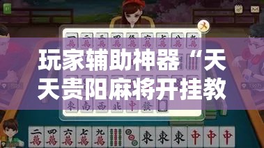 玩家辅助神器“天天贵阳麻将开挂教程”全程揭秘开挂教程