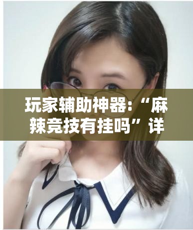 玩家辅助神器:“麻辣竞技有挂吗”详细辅助软件教程