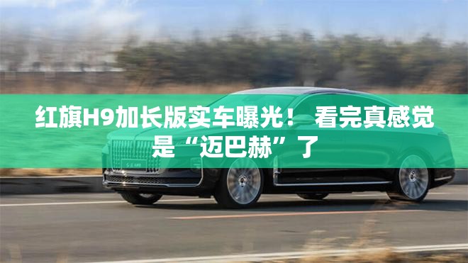 红旗H9加长版实车曝光！ 看完真感觉是“迈巴赫”了