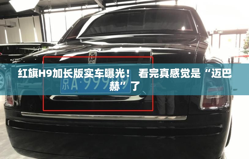红旗H9加长版实车曝光！ 看完真感觉是“迈巴赫	”了