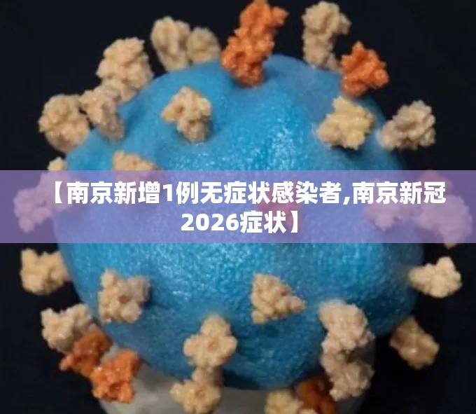 【南京新增1例无症状感染者,南京新冠2026症状】 【南京新增1例无症状感染者,南京新冠2026症状】