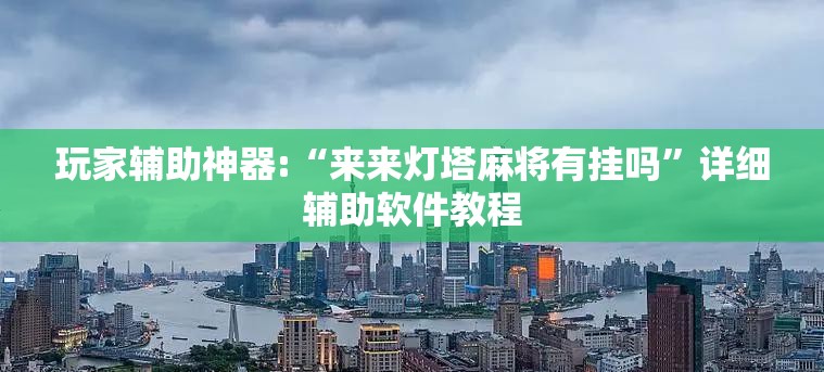 玩家辅助神器:“来来灯塔麻将有挂吗”详细辅助软件教程