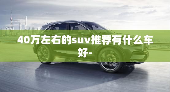 40万左右的suv推荐有什么车好- 40万左右的suv推荐有什么车好-