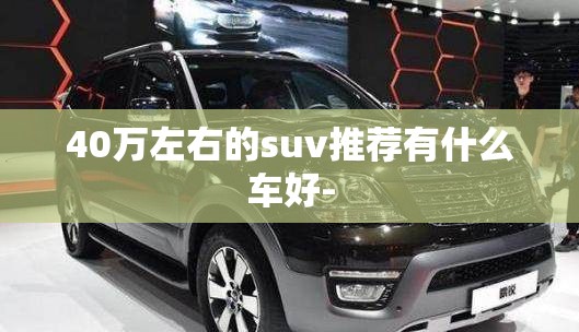 40万左右的suv推荐有什么车好- 40万左右的suv推荐有什么车好-