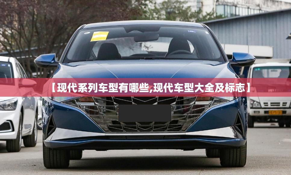 【现代系列车型有哪些,现代车型大全及标志】