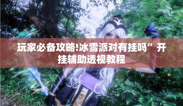玩家必备攻略!冰雪派对有挂吗”开挂辅助透视教程