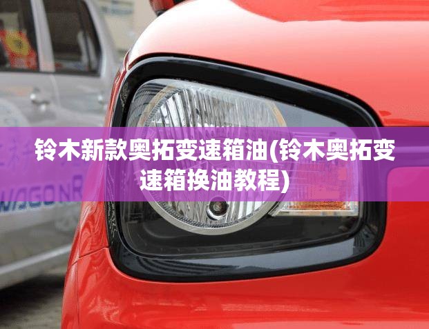 铃木新款奥拓变速箱油(铃木奥拓变速箱换油教程) 铃木新款奥拓变速箱油(铃木奥拓变速箱换油教程)