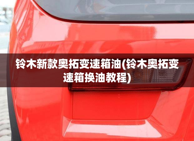 铃木新款奥拓变速箱油(铃木奥拓变速箱换油教程) 铃木新款奥拓变速箱油(铃木奥拓变速箱换油教程)