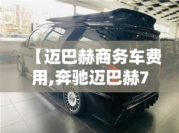 【迈巴赫商务车费用,奔驰迈巴赫7座商务车费用】 【迈巴赫商务车费用,奔驰迈巴赫7座商务车费用】