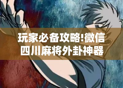 玩家必备攻略!微信四川麻将外卦神器下载安装	”原来可以开挂