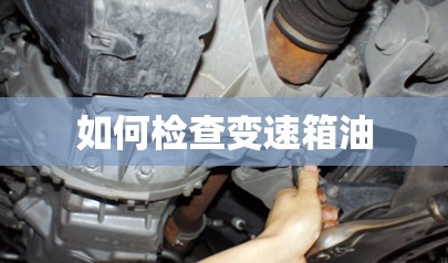 如何检查变速箱油(如何检查变速箱油该不该换) 如何检查变速箱油(如何检查变速箱油该不该换)