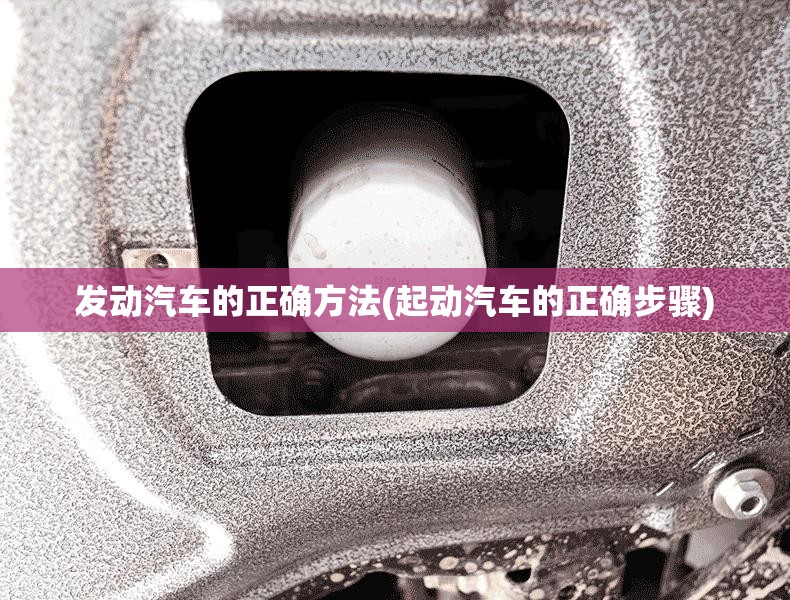 发动汽车的正确方法(起动汽车的正确步骤) 发动汽车的正确方法(起动汽车的正确步骤)