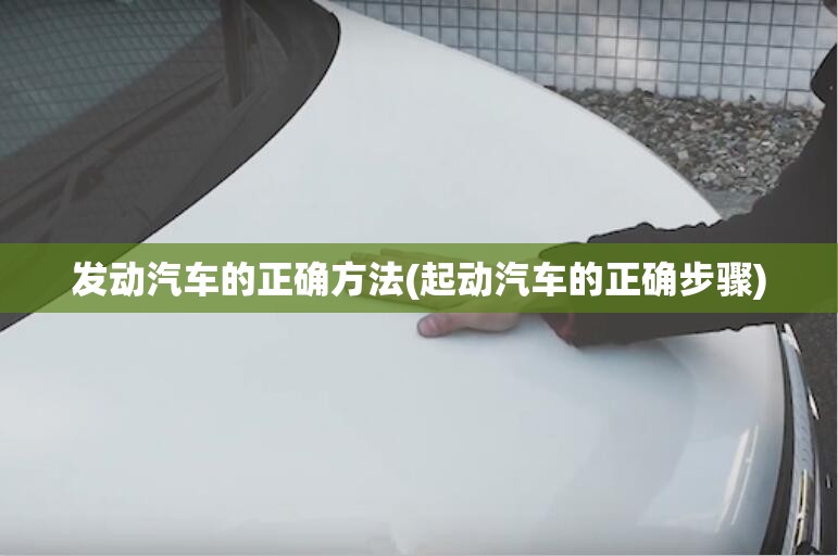 发动汽车的正确方法(起动汽车的正确步骤) 发动汽车的正确方法(起动汽车的正确步骤)