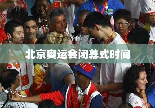 北京奥运会闭幕式时间(北京奥运会开幕式时间)
