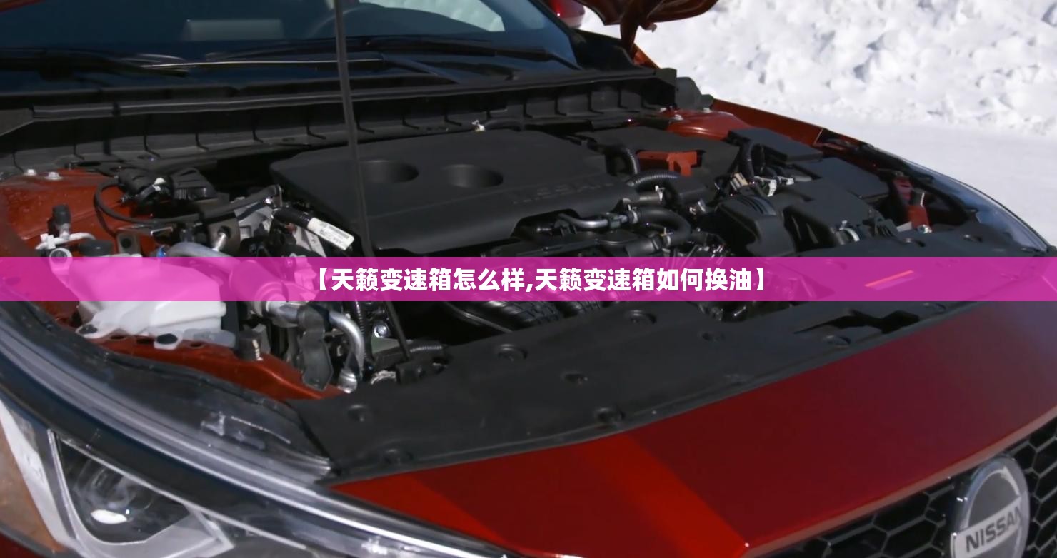 【天籁变速箱怎么样,天籁变速箱如何换油】 【天籁变速箱怎么样,天籁变速箱如何换油】