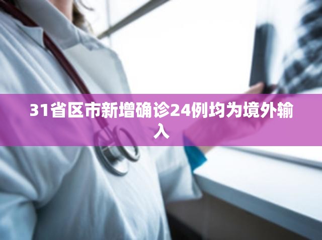 【31省区市新增确诊24例均为境外输入,31省区市新增本土确诊71例】
