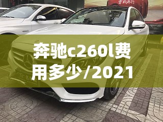 奔驰c260l费用多少/2021款奔驰c260多少钱 奔驰c260l费用多少/2021款奔驰c260多少钱