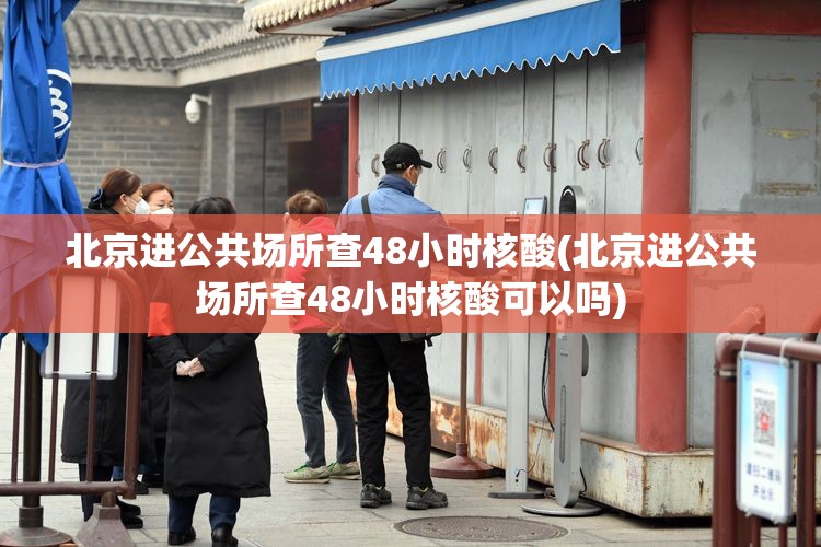 北京进公共场所查48小时核酸(北京进公共场所查48小时核酸可以吗)