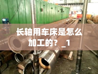 长轴用车床是怎么加工的?_1 长轴用车床是怎么加工的?_1