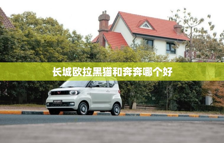 长城欧拉黑猫和奔奔哪个好 长城欧拉黑猫和奔奔哪个好
