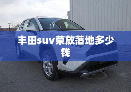 丰田suv荣放落地多少钱 丰田suv荣放落地多少钱